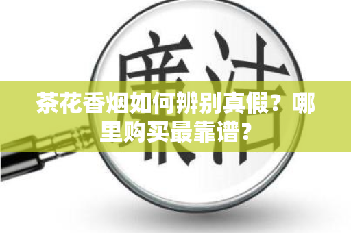 茶花香烟如何辨别真假？哪里购买最靠谱？