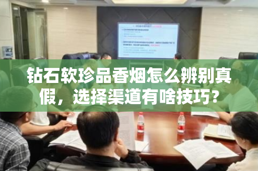 钻石软珍品香烟怎么辨别真假，选择渠道有啥技巧？